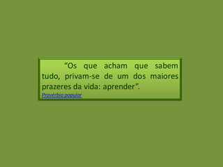 “Os que acham que sabem
tudo, privam-se de um dos maiores
prazeres da vida: aprender”.
Provérbio popular
 