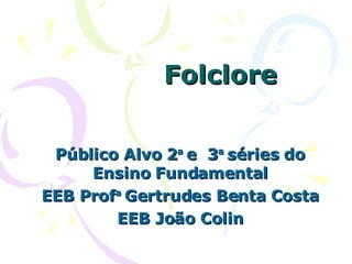 Folclore Público Alvo 2 a  e  3 a  séries do Ensino Fundamental EEB Prof a  Gertrudes Benta Costa EEB João Colin 