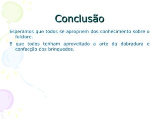 Conclusão Esperamos que todos se apropriem dos conhecimento sobre o folclore. E que todos tenham aproveitado a arte da dobradura e confecção dos brinquedos.  