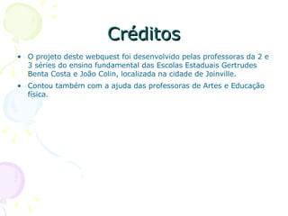 Créditos O projeto deste webquest foi desenvolvido pelas professoras da 2 e 3 séries do ensino fundamental das Escolas Estaduais Gertrudes Benta Costa e João Colin, localizada na cidade de Joinville. Contou também com a ajuda das professoras de Artes e Educação física.  