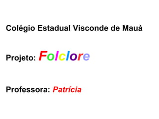 Colégio Estadual Visconde de Mauá
Projeto: Folclore
Professora: Patrícia
 