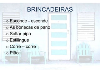 BRINCADEIRAS
o Esconde - esconde
o As bonecas de pano
o Soltar pipa
o Estilingue
o Corre – corre
o Pião
 