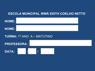 ESCOLA MUNICIPAL IRMÃ EDITH COELHO NETTO NOME: NOME: TURMA:  1º ANO  A – MATUTINO PROFESSORA : DATA:    /   / 