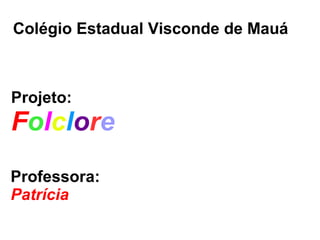 Colégio Estadual Visconde de Mauá
Projeto:
Folclore
Professora:
Patrícia
 