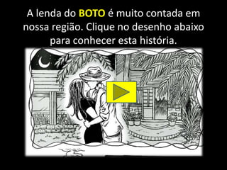 A lenda do BOTO é muito contada em
nossa região. Clique no desenho abaixo
para conhecer esta história.
 