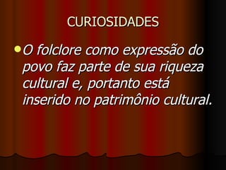 CURIOSIDADES O folclore como expressão do povo faz parte de sua riqueza cultural e, portanto está inserido no patrimônio cultural. 