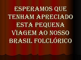 Esperamos que tenham apreciado esta pequena viagem ao nosso Brasil folclórico 
