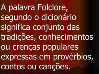 A palavra Folclore, segundo o dicionário significa conjunto das tradições, conhecimentos ou crenças populares expressas em provérbios, contos ou canções.  