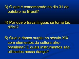3) O que é comemorado no dia 31 de outubro no Brasil? 4) Por que o trava línguas se torna tão difícil? 5) Qual a dança surgiu no século XIX com elementos da cultura afro-brasileira? E quais instrumentos são utilizados nessa dança? 