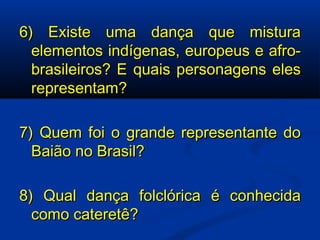 6) Existe uma dança que mistura elementos indígenas, europeus e afro-brasileiros? E quais personagens eles representam? 7) Quem foi o grande representante do Baião no Brasil? 8) Qual dança folclórica é conhecida como cateretê? 