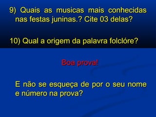 9) Quais as musicas mais conhecidas nas festas juninas.? Cite 03 delas? 10) Qual a origem da palavra folclóre? Boa prova!   E não se esqueça de por o seu nome e número na prova? 