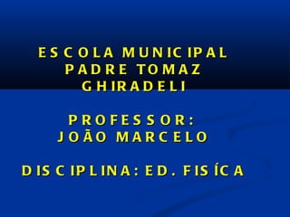 ESCOLA MUNICIPAL PADRE TOMAZ GHIRADELI PROFESSOR:  JOÃO MARCELO DISCIPLINA: ED. FISÍCA 