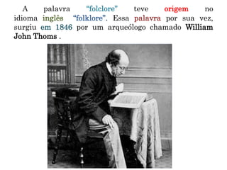 A palavra “folclore” teve origem no
idioma inglês “folklore”. Essa palavra por sua vez,
surgiu em 1846 por um arqueólogo chamado William
John Thoms .
 