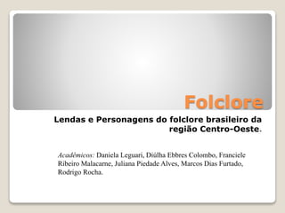 Folclore 
Lendas e Personagens do folclore brasileiro da 
região Centro-Oeste. 
Acadêmicos: Daniela Leguari, Diúlha Ebbres Colombo, Franciele 
Ribeiro Malacarne, Juliana Piedade Alves, Marcos Dias Furtado, 
Rodrigo Rocha. 
 