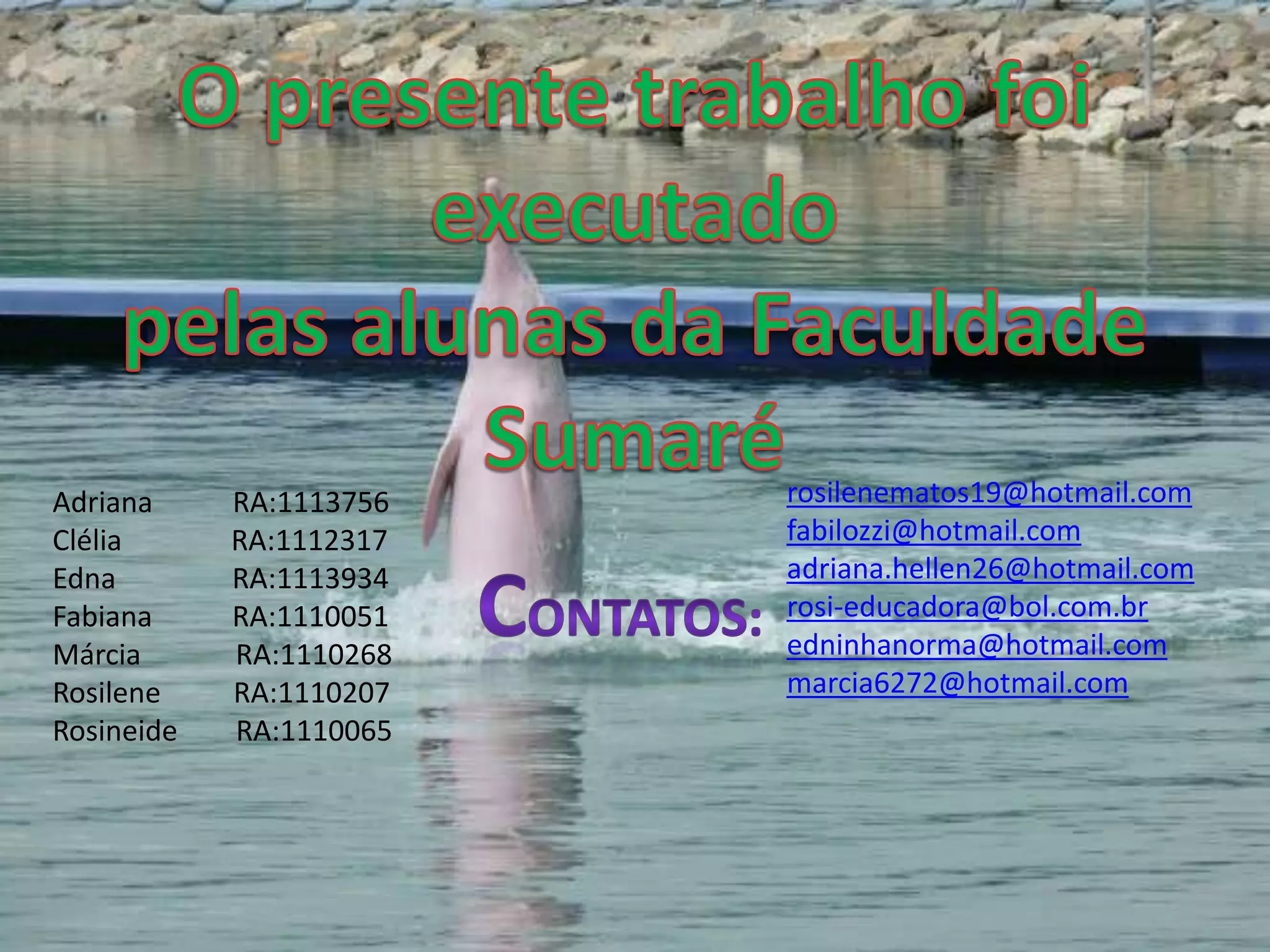 Adriana     RA:1113756   rosilenematos19@hotmail.com
Clélia      RA:1112317   fabilozzi@hotmail.com
Edna        RA:1113934   adriana.hellen26@hotmail.com
Fabiana     RA:1110051   rosi-educadora@bol.com.br
Márcia      RA:1110268   edninhanorma@hotmail.com
Rosilene    RA:1110207   marcia6272@hotmail.com
Rosineide   RA:1110065
 