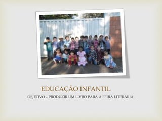 EDUCAÇÃO INFANTIL 
OBJETIVO – PRODUZIR UM LIVRO PARA A FEIRA LITERÁRIA. 
 