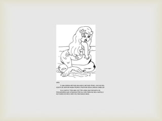 IARA 
É UMA SEREIA METADE MULHER E METADE PEIXE, VIVE NO RIO, 
GOSTA DE SENTAR NUMA PEDRA E PENTEAR SEUS LINDOS CABELOS. 
ELA CANTA E TEM UMA VOZ TÃO LINDA QUE ENCANTA OS 
PESCADORES QUE ATRAIDOS POR ELA VÃO PARA NO SEU CASTELO 
NO FUNDO DO RIO E NÃO VOLTAM NUNCA MAIS. 
 