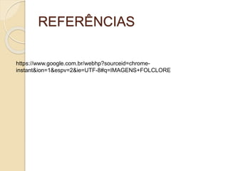 REFERÊNCIAS
https://www.google.com.br/webhp?sourceid=chrome-
instant&ion=1&espv=2&ie=UTF-8#q=IMAGENS+FOLCLORE
 
