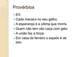 Provérbios
 EX:
 Cada macaco no seu galho.
 A esperança é a ultima que morre.
 Quem não tem cão caça com gato.
 A união faz a força.
 Em casa de ferreiro o espeto é de
pau.
 