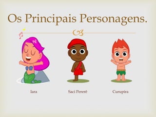 
Os Principais Personagens.
Iara Saci Pererê Curupira
 