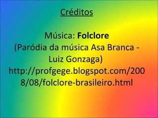 Créditos  Música:  Folclore  (Paródia da música Asa Branca - Luiz Gonzaga)  http://profgege.blogspot.com/2008/08/folclore-brasileiro.html 