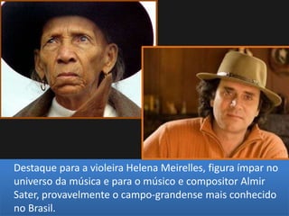 Destaque para a violeira Helena Meirelles, figura ímpar no
universo da música e para o músico e compositor Almir
Sater, provavelmente o campo-grandense mais conhecido
no Brasil.
 