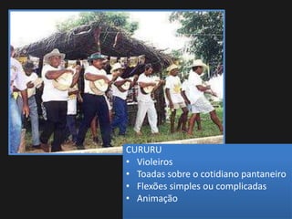 CURURU
• Violeiros
• Toadas sobre o cotidiano pantaneiro
• Flexões simples ou complicadas
• Animação
 