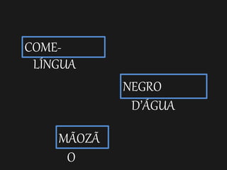 COME-
LÍNGUA
NEGRO
D’ÁGUA
MÃOZÃ
O
 