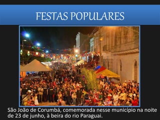 FESTAS POPULARES
São João de Corumbá, comemorada nesse município na noite
de 23 de junho, à beira do rio Paraguai.
 