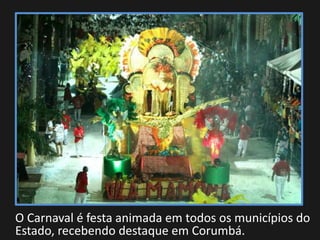O Carnaval é festa animada em todos os municípios do
Estado, recebendo destaque em Corumbá.
 