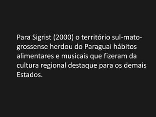 Para Sigrist (2000) o território sul-mato-
grossense herdou do Paraguai hábitos
alimentares e musicais que fizeram da
cultura regional destaque para os demais
Estados.
 
