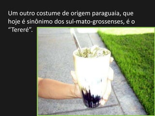Um outro costume de origem paraguaia, que
hoje é sinônimo dos sul-mato-grossenses, é o
“Tereré”.
 