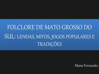 Maísa Fernandes
FOLCLORE DE MATO GROSSO DO
SUL: LENDAS, MITOS, JOGOS POPULARES E
TRADIÇÕES
 