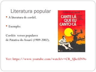 Literatura popular
 A literatura de cordel.
 Exemplo:
Cordéis versos populares
de Patativa do Assaré (1909-2002).
Ver: https://www.youtube.com/watch?v=CR_SJkeUN9o
 
