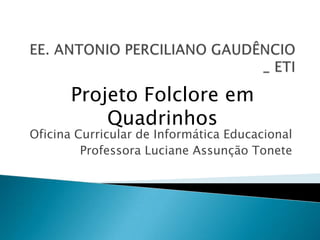 Projeto Folclore em
           Quadrinhos
Oficina Curricular de Informática Educacional
         Professora Luciane Assunção Tonete
 