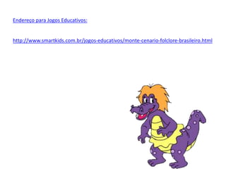 Endereço para Jogos Educativos:
http://www.smartkids.com.br/jogos-educativos/monte-cenario-folclore-brasileiro.html
 