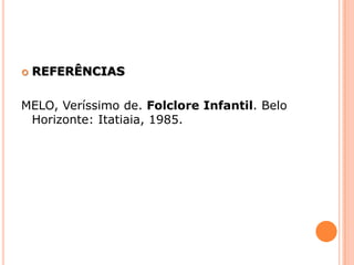 REFERÊNCIASMELO, Veríssimo de. Folclore Infantil. Belo Horizonte: Itatiaia, 1985.