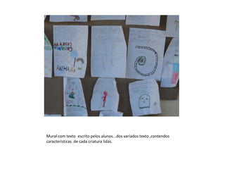 Mural com texto escrito pelos alunos...dos variados texto ,contendos
caracteristicas de cada criatura lidas.
 