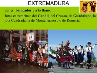 EXTREMADURA
Sones: brincados y a lo llano.
Jotas extremeñas: del Candil, del Cruzao, de Guadalupe, la
jota Cuadrada, la de Montehermoso o de Romería.
 