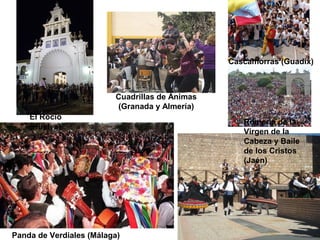 Cuadrillas de Ánimas
(Granada y Almería)
Cascamorras (Guadix)
Romería de la
Virgen de la
Cabeza y Baile
de los Cristos
(Jaén)
El Rocío
(Huelva)
Panda de Verdiales (Málaga)
 