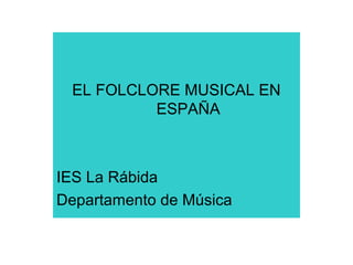 EL FOLCLORE MUSICAL EN
ESPAÑA
IES La Rábida
Departamento de Música
 
