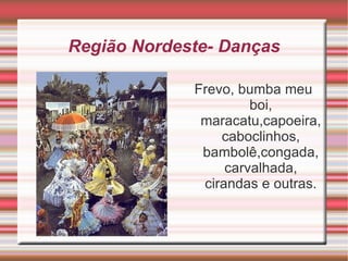 Região Nordeste- Danças Frevo, bumba meu boi, maracatu,capoeira, caboclinhos, bambolê,congada, carvalhada, cirandas e outras. 