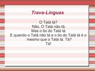 Trava-Línguas O Tatá tá? Não. O Tatá não tá. Mas o tio do Tatá tá. E quando o Tatá não tá e o tio do Tatá tá é o mesmo que o Tatá tá. Tá?  Tá!  