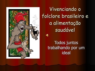 Vivenciando o folclore brasileiro e a alimentação saudável Todos juntos trabalhando por um ideal 
