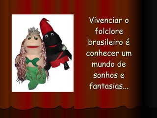 Vivenciar o folclore brasileiro é conhecer um mundo de sonhos e fantasias... 