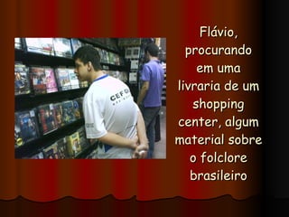 Flávio, procurando em uma livraria de um shopping center, algum material sobre o folclore brasileiro 