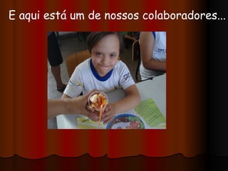 E aqui está um de nossos colaboradores... 