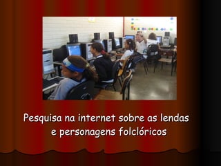 Pesquisa na internet sobre as lendas e personagens folclóricos   