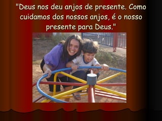 "Deus nos deu anjos de presente. Como cuidamos dos nossos anjos, é o nosso presente para Deus." 
