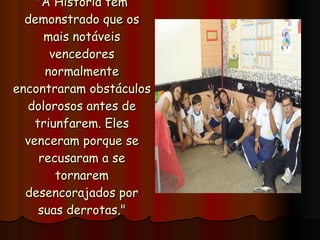 "A História tem demonstrado que os mais notáveis vencedores normalmente encontraram obstáculos dolorosos antes de triunfarem. Eles venceram porque se recusaram a se tornarem desencorajados por suas derrotas." 